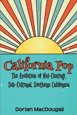 California Pop: The Evolution of Mid-Century, Sub-Cultural, Southern California by Macdougall, Dorian