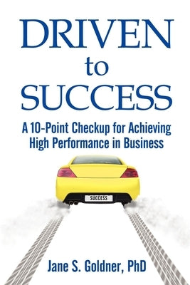 Driven to Success: A 10-Point Checkup for Achieving High Performance in Business by Goldner, Jane