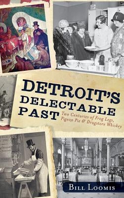 Detroit's Delectable Past: Two Centuries of Frog Legs, Pigeon Pie and Drugstore Whiskey by Loomis, Bill