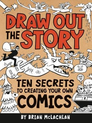 Draw Out the Story: Ten Secrets to Creating Your Own Comics by McLachlan, Brian