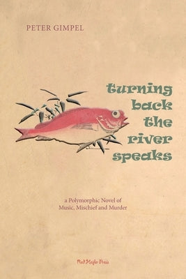 Turning Back The River Speaks: a Polymorphic Novel of Music, Mischief & Murder: a Polymorphic Novel of Music, Mischief by Gimpel, Peter C.