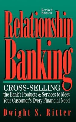 Relationship Banking: Cross-Selling the Bank's Products & Services to Meet Your Customer's Every Financial Need by Ritter, Dwight S.