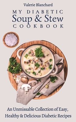 My Diabetic Soup & Stew Cookbook: An Unmissable Collection of Easy, Healthy & Delicious Diabetic Recipes by Blanchard, Valerie