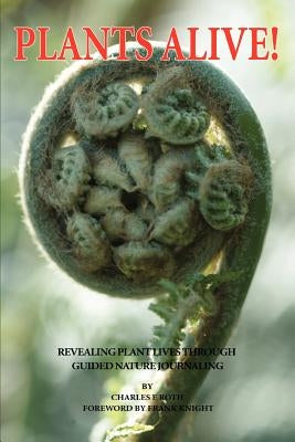 Plants Alive!: Revealing Plant Lives Through Guided Nature Journaling by Roth, Charles E.