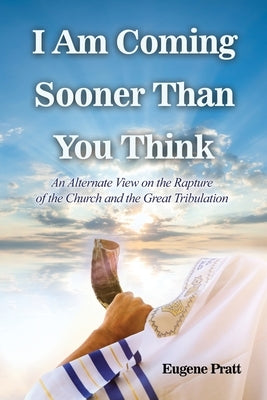 I Am Coming Sooner Than You Think: An Alternate View on the Rapture of the Church and the Great Tribulation by Pratt, Eugene