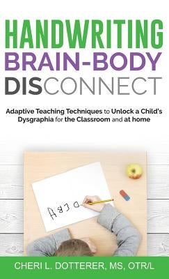 Handwriting Brain Body DisConnect: Adaptive teaching techniques to unlock a child's dysgraphia for the classroom and at home by Dotterer, Cheri