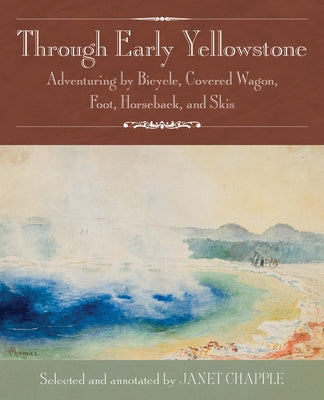 Through Early Yellowstone: Adventuring by Bicycle, Covered Wagon, Foot, Horseback, and Skis by Chapple, Janet