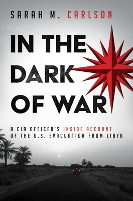 In the Dark of War: A CIA Officer's Inside Account of the U.S. Evacuation from Libya by Carlson, Sarah M.