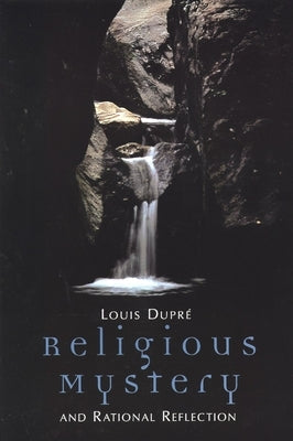 Religious Mystery and Rational Reflection: Excursions in the Phenomenology and Philosophy of Religion by Dupre, Louis K.