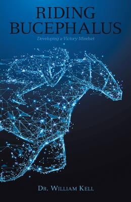 Riding Bucephalus: Developing a Victory Mindset by Kell, Dr William
