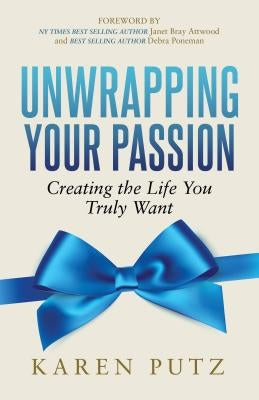 Unwrapping Your Passion: Creating the Life You Truly Want by Putz, Karen