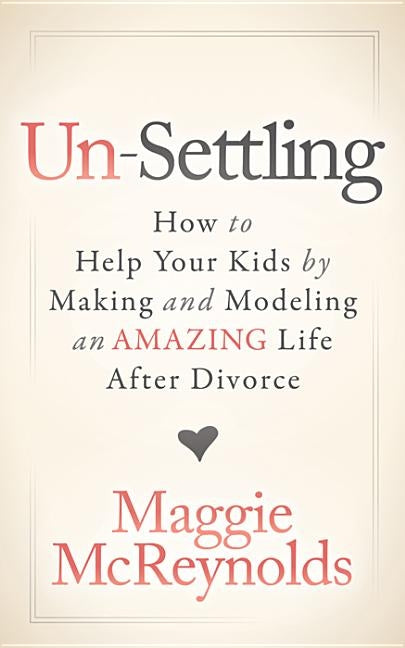 Un-Settling: How to Help Your Kids by Making and Modeling an Amazing Life After Divorce by McReynolds, Maggie