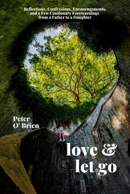 Love & Let Go: Reflections, Confessions, Encouragements, and a Few Cautionary Forewarnings from a Father to a Daughter by O'Brien, Peter