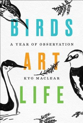 Birds Art Life: A Year of Observation by Maclear, Kyo