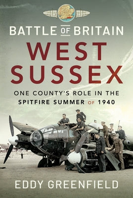 Battle of Britain, West Sussex: One County's Role in the Spitfire Summer of 1940 by Greenfield, Eddy