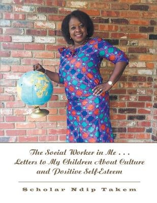 The Social Worker in Me . . . Letters to My Children About Culture and Positive Self-Esteem by Takem, Scholar Ndip