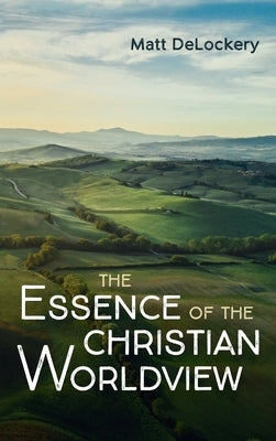 The Essence of the Christian Worldview by Delockery, Matt