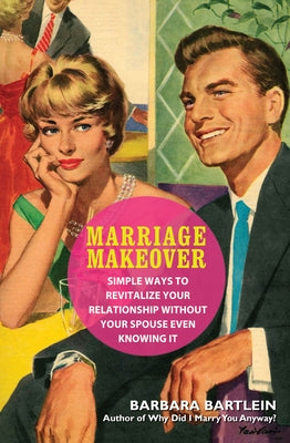 Marriage Makeover: Simple Ways to Revitalize Your Relationship...Without Your Spouse Even Knowing by Bartlein, Barbara