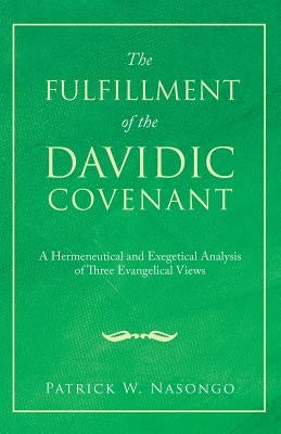 The Fulfillment of the Davidic Covenant: A Hermeneutical and Exegetical Analysis of Three Evangelical Views by Nasongo, Patrick W.