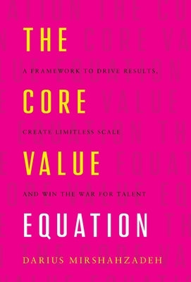 The Core Value Equation: A Framework to Drive Results, Create Limitless Scale and Win the War for Talent by Mirshahzadeh, Darius