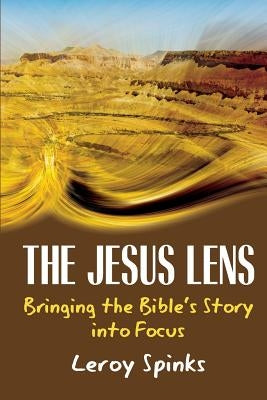 The Jesus Lens: Bringing the Bible's Story Into Focus by Spinks, Leroy