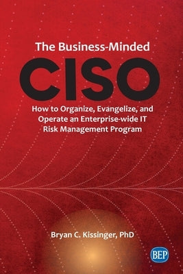 The Business-Minded CISO: How to Organize, Evangelize, and Operate an Enterprise-wide IT Risk Management Program by Kissinger, Bryan C.