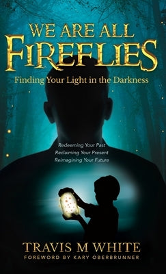 We Are All Fireflies: Finding Your Light in the Darkness by White, Travis M.