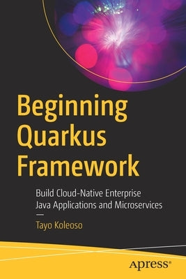 Beginning Quarkus Framework: Build Cloud-Native Enterprise Java Applications and Microservices by Koleoso, Tayo