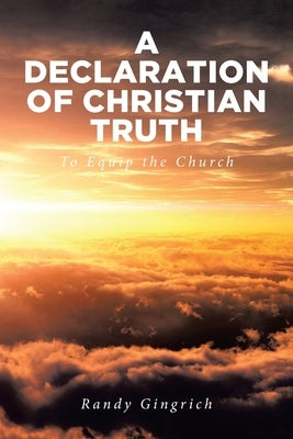 A Declaration of Christian Truth: To Equip the Church by Gingrich, Randy