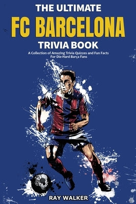 The Ultimate FC Barcelona Trivia Book: A Collection of Amazing Trivia Quizzes and Fun Facts For Die-Hard Barca Fans by Walker, Ray