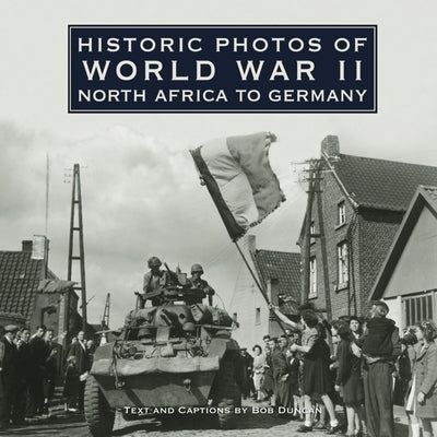 Historic Photos of World War II: North Africa to Germany: North Africa to Germany by Duncan, Bob