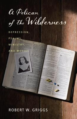 A Pelican of the Wilderness: Depression, Psalms, Ministry, and Movies by Griggs, Robert W.