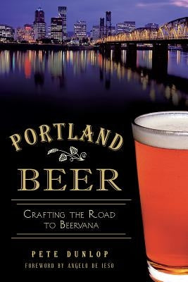 Portland Beer: Crafting the Road to Beervana by Dunlop, Pete