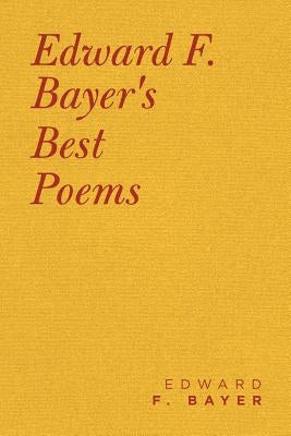 Edward F. Bayer's Best Poems by Bayer, Edward F.