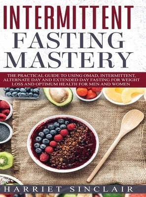 Intermittent Fasting Mastery: The Practical Guide to Using OMAD, Intermittent, Alternate Day and Extended Day Fasting for Weight Loss and Optimum He by Sinclair, Harriet