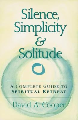 Silence, Simplicity & Solitude: A Complete Guide to Spiritual Retreat by Cooper, David A.