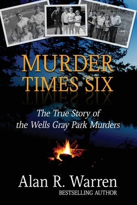 Murder Times Six: The True Story of the Wells Gray Murders by Warren, Alan R.