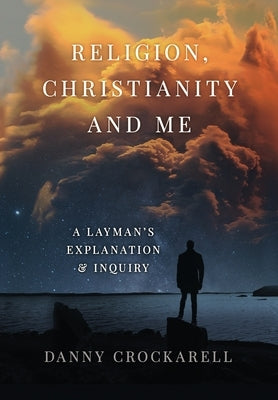 Religion, Christianity and Me: A Layman's Explanation & Inquiry by Crockarell, Danny