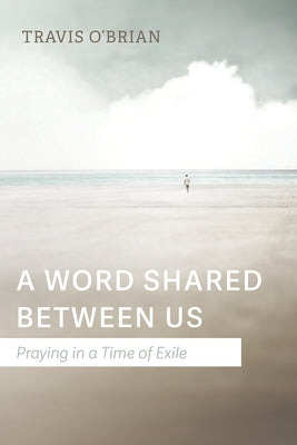 A Word Shared Between Us: Praying in a Time of Exile by O'Brian, Travis