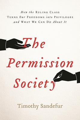 The Permission Society: How the Ruling Class Turns Our Freedoms Into Privileges and What We Can Do about It by Sandefur, Timothy