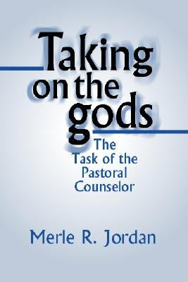 Taking on the Gods: The Task of the Pastoral Counselor by Jordan, Merle R.