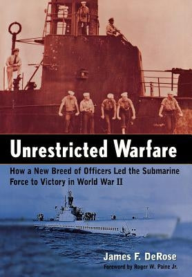 Unrestricted Warfare: How a New Breed of Officers Led the Submarine Force to Victory in World War II by DeRose, James F.