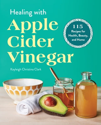 Healing with Apple Cider Vinegar: 115 Recipes for Health, Beauty, and Home by Clark, Kayleigh Christina