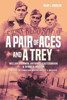 A Pair of Aces and a Trey: William P. Erwin, Arthur E. Easterbrook and Byrne V. Baucom, America's Top Scoring Wwi Observation Pilot and Observers by Roesler, Alan L.