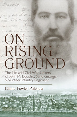 On Rising Ground: The Life and Civil War Letters of John M. Douthit, Fifty-Second Georgia Volunteer Infantry Regiment by Palencia, Elaine Fowler