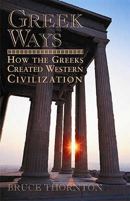 Greek Ways: How the Greeks Created Western Civilization by Thornton, Bruce S.