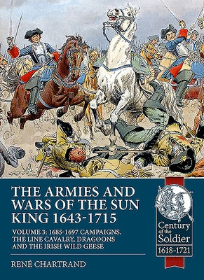 The Armies and Wars of the Sun King 1643-1715. Volume 3: 1685-1697 Campaigns, the Line Cavalry, Dragoons and the Irish Wild Geese by Chartrand, René