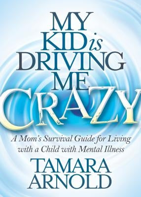 My Kid Is Driving Me Crazy: A Mom's Survival Guide for Living with a Child with Mental Illness by Arnold, Tamara