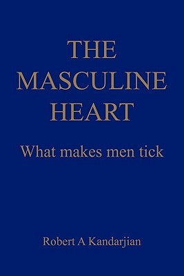 The Masculine Heart: What makes men tick by Kandarjian, Robert A.