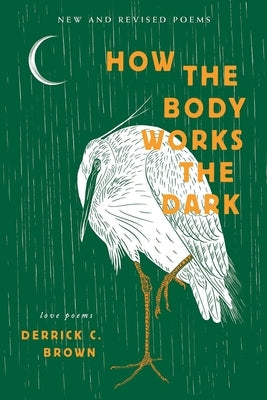 How the Body Works the Dark: New and Revised Poems by Brown, Derrick C.